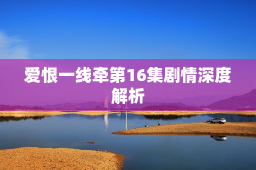 爱恨一线牵第16集剧情深度解析