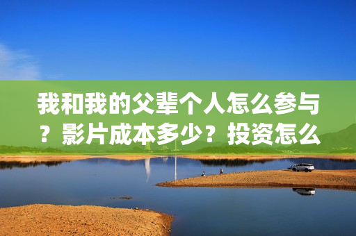 我和我的父辈个人怎么参与？影片成本多少？投资怎么参与？(我和我的父辈列表)