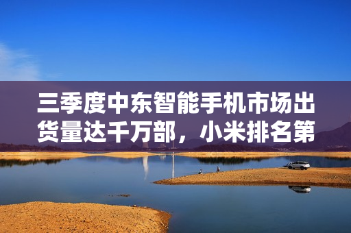 三季度中东智能手机市场出货量达千万部，小米排名第三