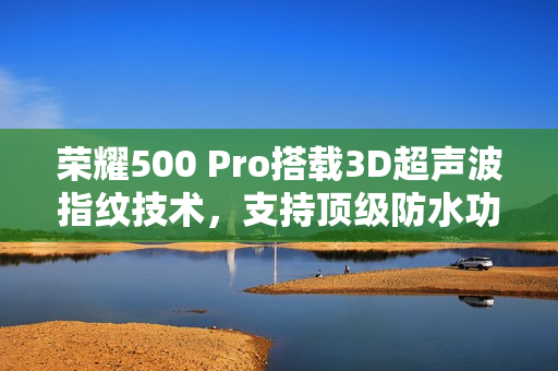 荣耀500 Pro搭载3D超声波指纹技术，支持顶级防水功能