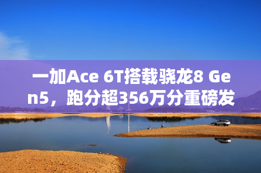 一加Ace 6T搭载骁龙8 Gen5，跑分超356万分重磅发布！