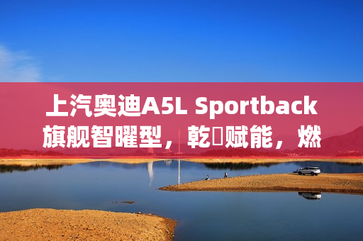 上汽奥迪A5L Sportback旗舰智曜型，乾崑赋能，燃油新生，即将交付