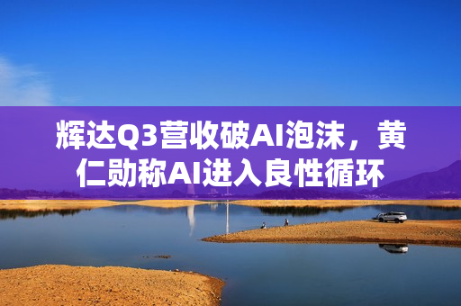 辉达Q3营收破AI泡沫，黄仁勋称AI进入良性循环