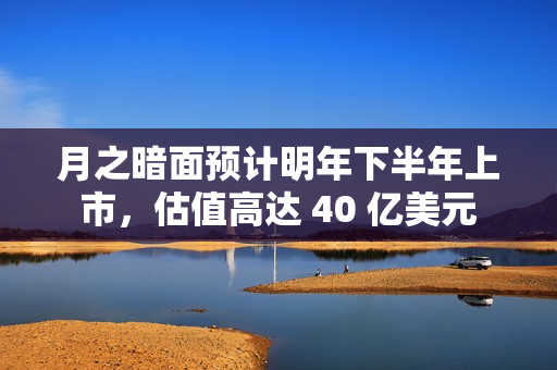 月之暗面预计明年下半年上市,估值高达 40 亿美元 月之暗面预计明年下半年上市,估值高达 40 亿美元
