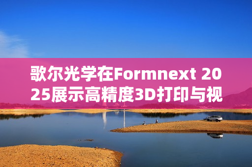 歌尔光学在Formnext 2025展示高精度3D打印与视觉检测全方案创新成果