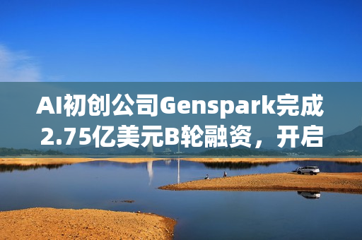 AI初创公司Genspark完成2.75亿美元B轮融资，开启新篇章