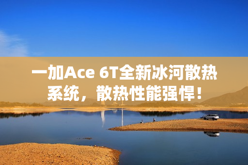一加Ace 6T全新冰河散热系统，散热性能强悍！