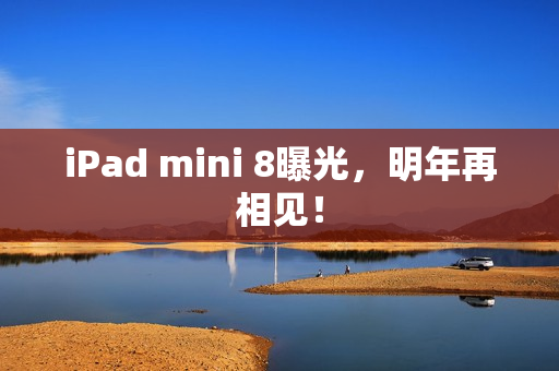 iPad mini 8曝光，明年再相见！