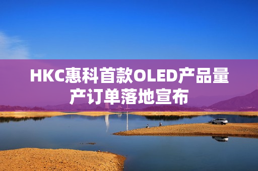 HKC惠科首款OLED产品量产订单落地宣布