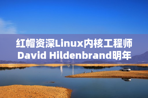 红帽资深Linux内核工程师David Hildenbrand明年离职的消息震动业界