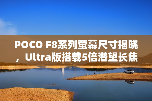 POCO F8系列萤幕尺寸揭晓，Ultra版搭载5倍潜望长焦镜头重磅来袭！