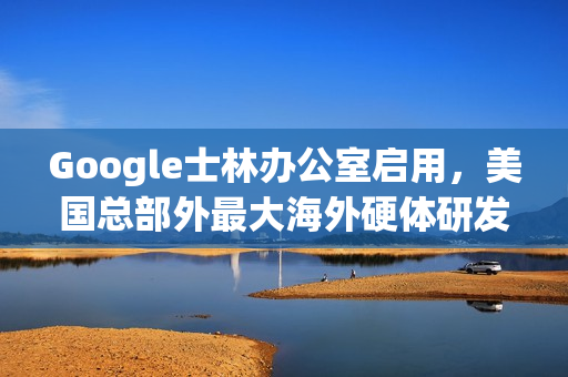 Google士林办公室启用，美国总部外最大海外硬体研发中心正式运营