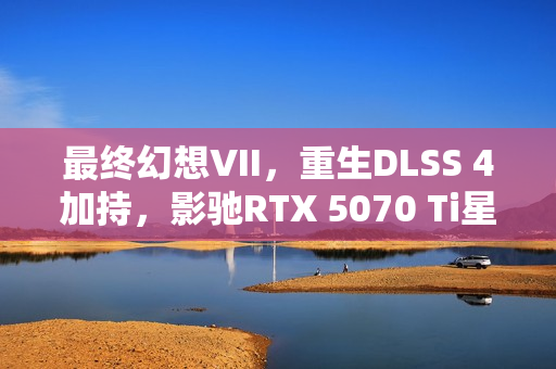 最终幻想VII，重生DLSS 4加持，影驰RTX 5070 Ti星曜性能飞跃重塑游戏体验体验新篇章