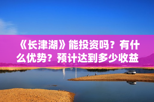 《长津湖》能投资吗？有什么优势？预计达到多少收益？(长津湖怎么投)