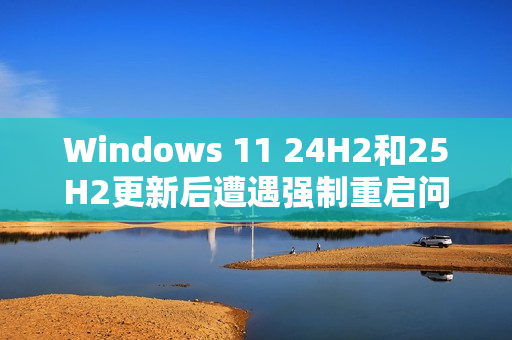 Windows 11 24H2和25H2更新后遭遇强制重启问题，用户反馈出现新BUG
