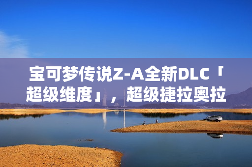 宝可梦传说Z-A全新DLC「超级维度」，超级捷拉奥拉参战预购开启！