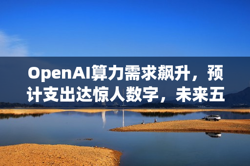 OpenAI算力需求飙升,预计支出达惊人数字,未来五年投入超千亿美元! OpenAI算力需求飙升,预计支出达惊人数字,未来五年投入超千亿美元!