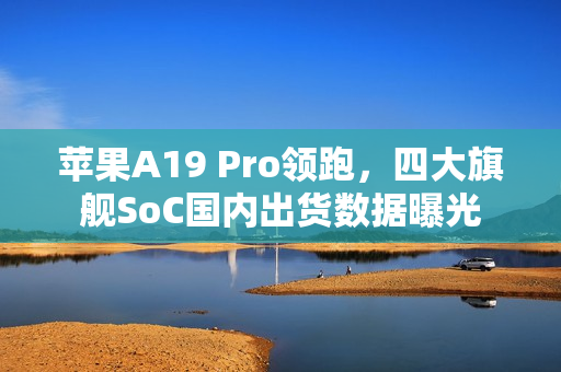 苹果A19 Pro领跑，四大旗舰SoC国内出货数据曝光