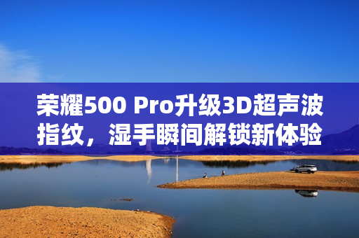 荣耀500 Pro升级3D超声波指纹，湿手瞬间解锁新体验