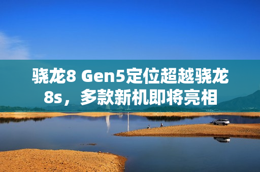 骁龙8 Gen5定位超越骁龙8s，多款新机即将亮相