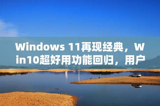 Windows 11再现经典,Win10超好用功能回归,用户等待四年终得偿若梦 Windows 11再现经典,Win10超好用功能回归,用户等待四年终得偿若梦