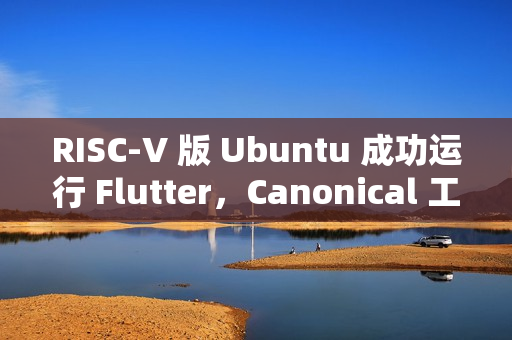 RISC-V 版 Ubuntu 成功运行 Flutter，Canonical 工程师的成果