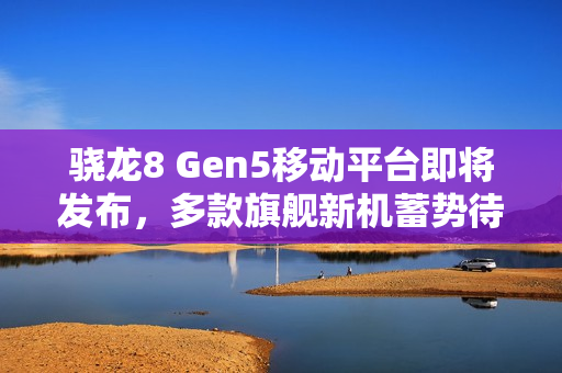 骁龙8 Gen5移动平台即将发布，多款旗舰新机蓄势待发，新纪元来临