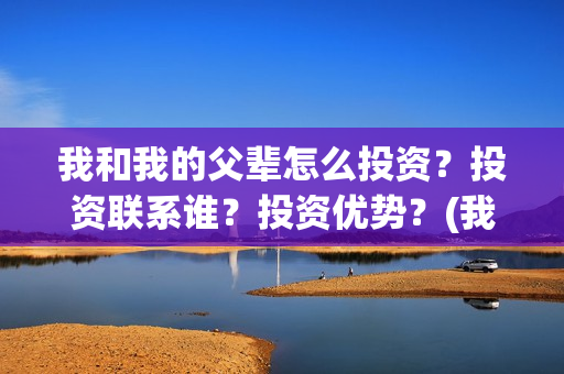 我和我的父辈怎么投资？投资联系谁？投资优势？(我和我的父辈说的是啥)