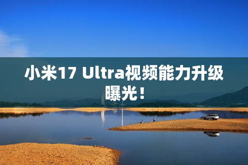 小米17 Ultra视频能力升级曝光！