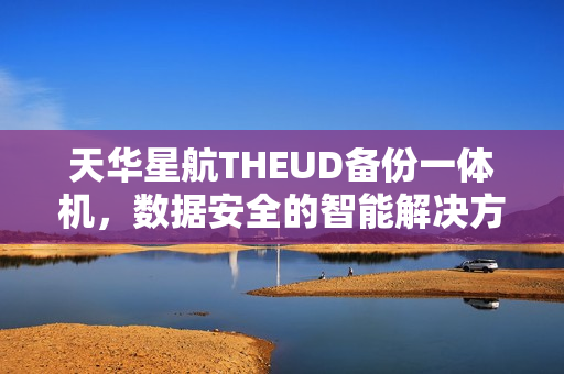 天华星航THEUD备份一体机，数据安全的智能解决方案