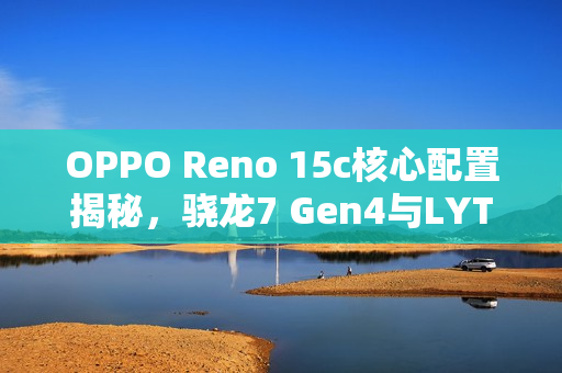 OPPO Reno 15c核心配置揭秘，骁龙7 Gen4与LYT-600强强联合