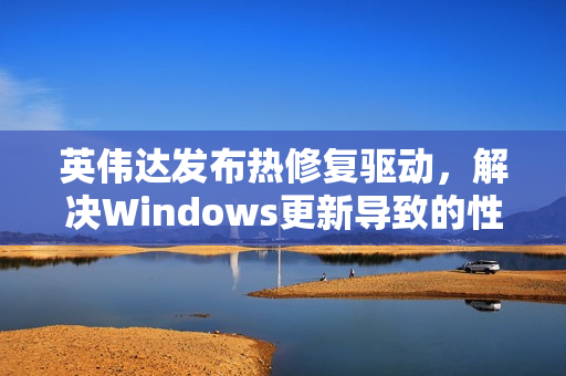 英伟达发布热修复驱动，解决Windows更新导致的性能下降问题