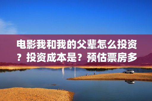电影我和我的父辈怎么投资？投资成本是？预估票房多少？(电影我和我的父辈主题曲)