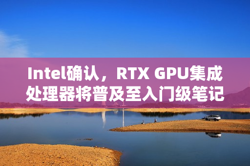 Intel确认，RTX GPU集成处理器将普及至入门级笔记本！