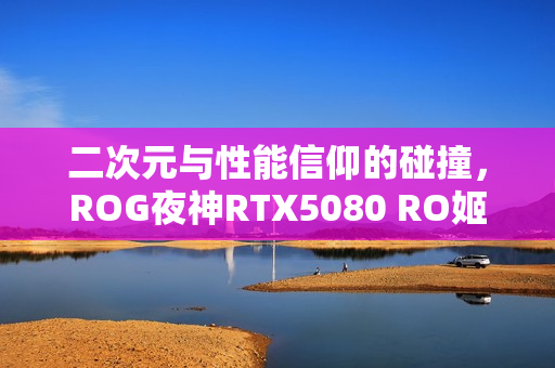 二次元与性能信仰的碰撞，ROG夜神RTX5080 RO姬x初音未来联名显卡重磅来袭！