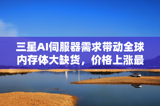 三星AI伺服器需求带动全球内存体大缺货，价格上涨最高达六成