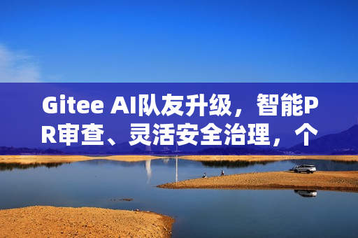 Gitee AI队友升级，智能PR审查、灵活安全治理，个人用户也能畅享智能协作！