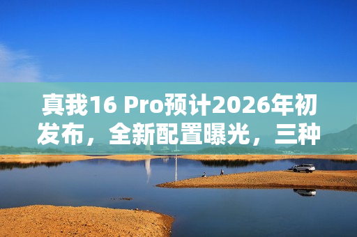 真我16 Pro预计2026年初发布，全新配置曝光，三种配色亮相