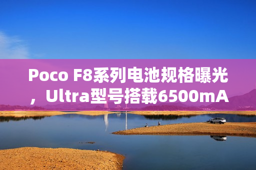 Poco F8系列电池规格曝光，Ultra型号搭载6500mAh大容量电池