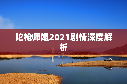 陀枪师姐2021剧情深度解析