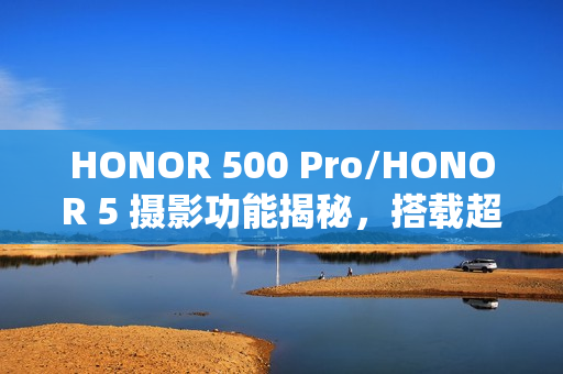 HONOR 500 Pro/HONOR 5 摄影功能揭秘，搭载超强感光元件与光学防震技术