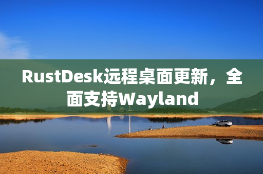 RustDesk远程桌面更新，全面支持Wayland
