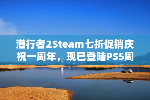 潜行者2Steam七折促销庆祝一周年，现已登陆PS5周年庆特惠活动