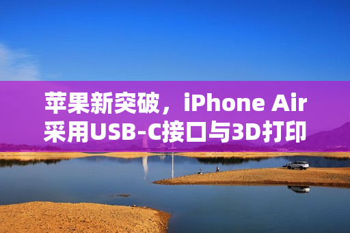 苹果新突破，iPhone Air采用USB-C接口与3D打印技术革新接口设计