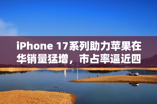 iPhone 17系列助力苹果在华销量猛增，市占率逼近四分之一