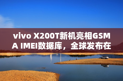 vivo X200T新机亮相GSMA IMEI数据库，全球发布在即