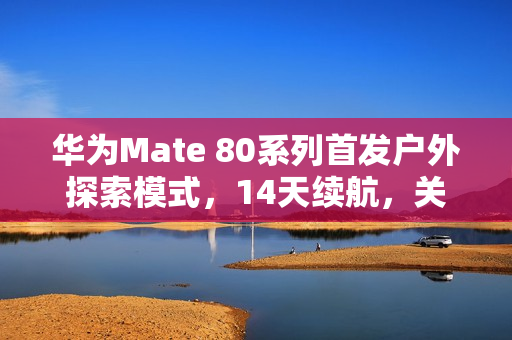 华为Mate 80系列首发户外探索模式，14天续航，关键时刻助力生存