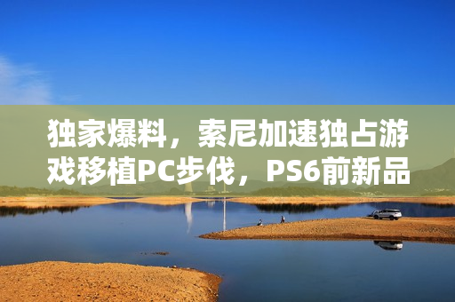 独家爆料，索尼加速独占游戏移植PC步伐，PS6前新品即将亮相