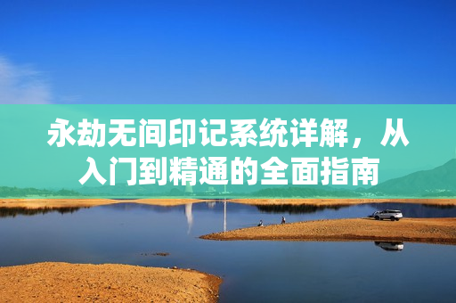 永劫无间印记系统详解，从入门到精通的全面指南