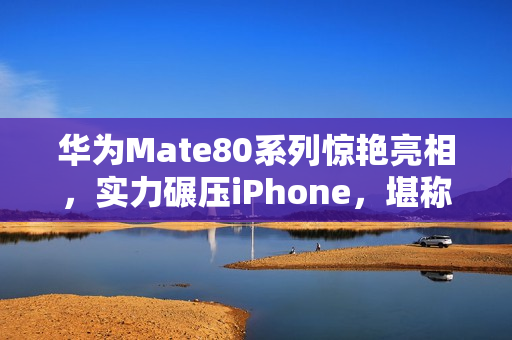 华为Mate80系列惊艳亮相，实力碾压iPhone，堪称影像巅峰！
